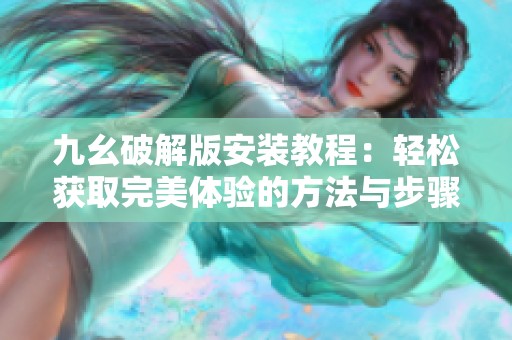 九幺破解版安装教程：轻松获取完美体验的方法与步骤