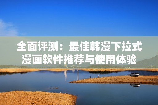全面评测：最佳韩漫下拉式漫画软件推荐与使用体验