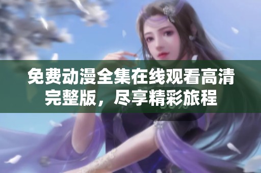 免费动漫全集在线观看高清完整版，尽享精彩旅程