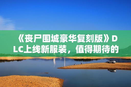 《丧尸围城豪华复刻版》DLC上线新服装，值得期待的视觉盛宴！