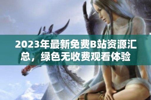 2023年最新免费B站资源汇总，绿色无收费观看体验