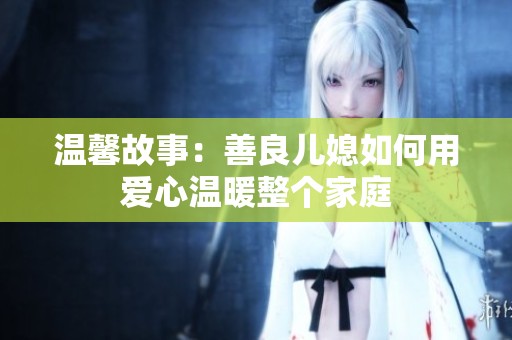 温馨故事：善良儿媳如何用爱心温暖整个家庭