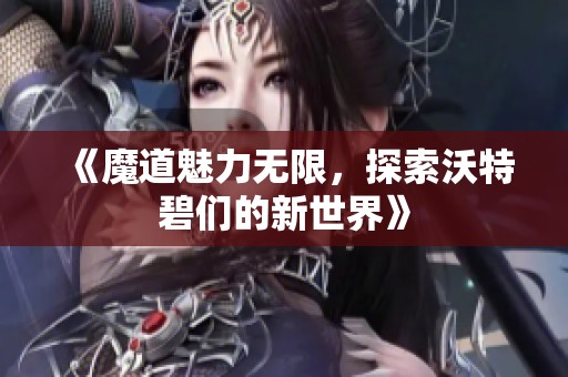《魔道魅力无限，探索沃特碧们的新世界》