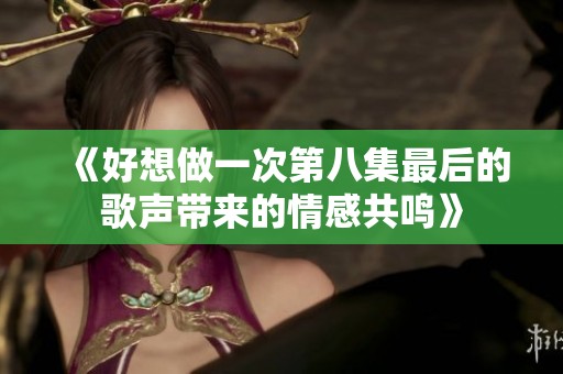 《好想做一次第八集最后的歌声带来的情感共鸣》
