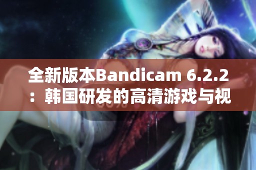 全新版本Bandicam 6.2.2：韩国研发的高清游戏与视频录制利器