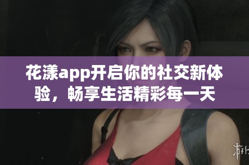 花漾app开启你的社交新体验，畅享生活精彩每一天
