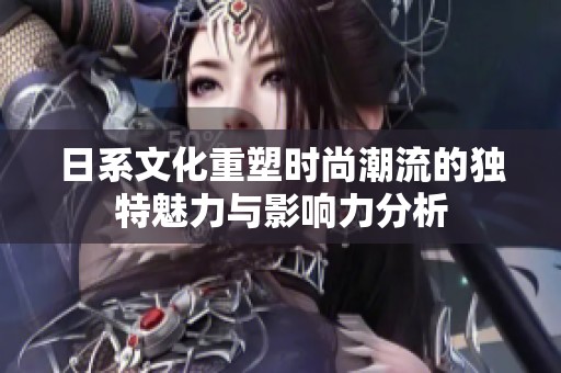 日系文化重塑时尚潮流的独特魅力与影响力分析