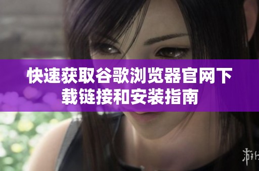 快速获取谷歌浏览器官网下载链接和安装指南