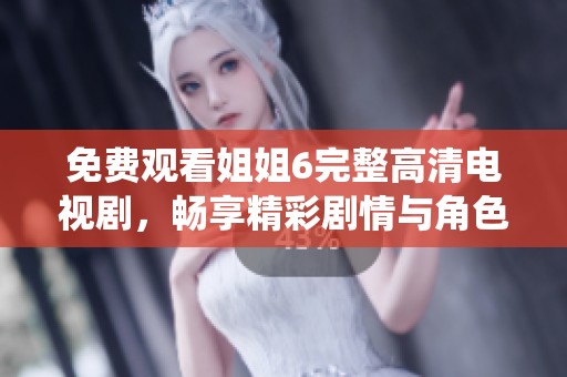 免费观看姐姐6完整高清电视剧，畅享精彩剧情与角色演绎