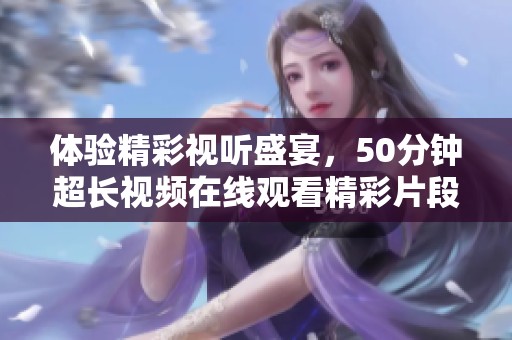 体验精彩视听盛宴，50分钟超长视频在线观看精彩片段
