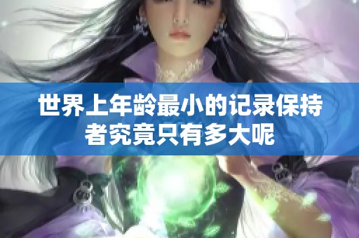 世界上年龄最小的记录保持者究竟只有多大呢