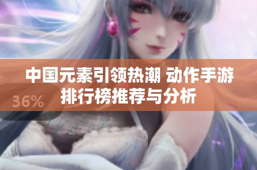 中国元素引领热潮 动作手游排行榜推荐与分析