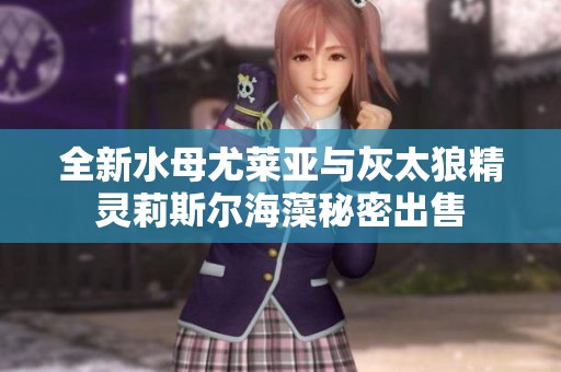 全新水母尤莱亚与灰太狼精灵莉斯尔海藻秘密出售