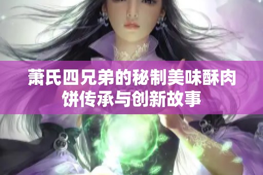萧氏四兄弟的秘制美味酥肉饼传承与创新故事