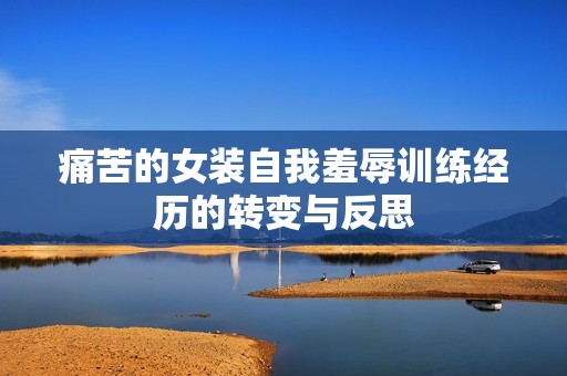 痛苦的女装自我羞辱训练经历的转变与反思