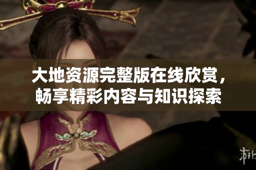 大地资源完整版在线欣赏，畅享精彩内容与知识探索
