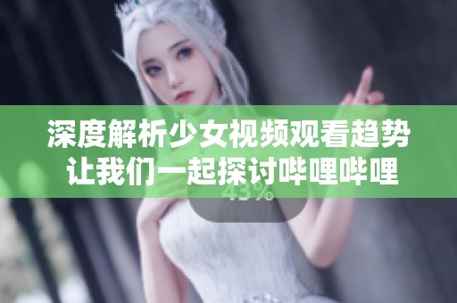深度解析少女视频观看趋势 让我们一起探讨哔哩哔哩的魅力
