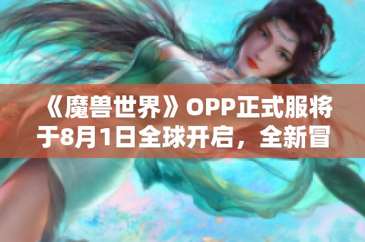 《魔兽世界》OPP正式服将于8月1日全球开启，全新冒险等你来探索！