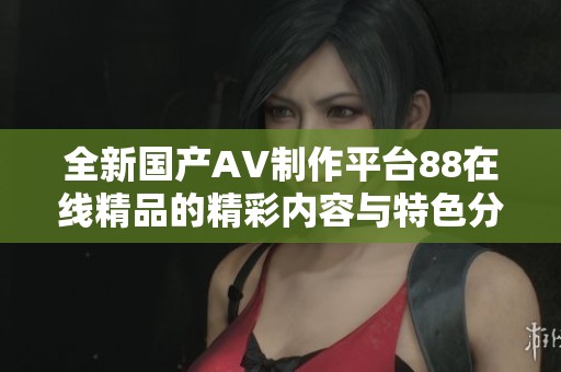全新国产AV制作平台88在线精品的精彩内容与特色分析