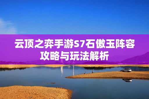 云顶之弈手游S7石傲玉阵容攻略与玩法解析