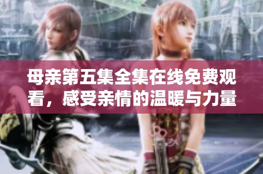 母亲第五集全集在线免费观看，感受亲情的温暖与力量