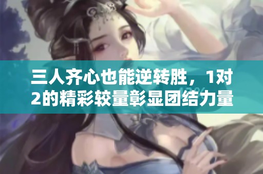 三人齐心也能逆转胜，1对2的精彩较量彰显团结力量