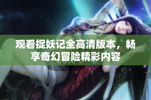 观看捉妖记全高清版本，畅享奇幻冒险精彩内容