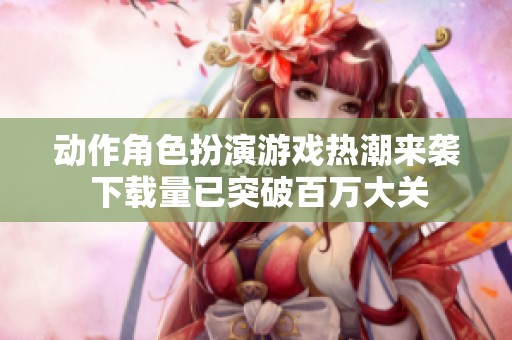 动作角色扮演游戏热潮来袭 下载量已突破百万大关