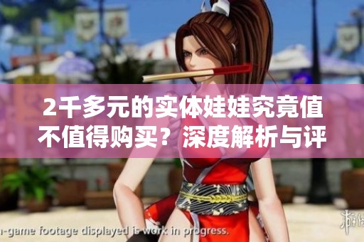 2千多元的实体娃娃究竟值不值得购买？深度解析与评估