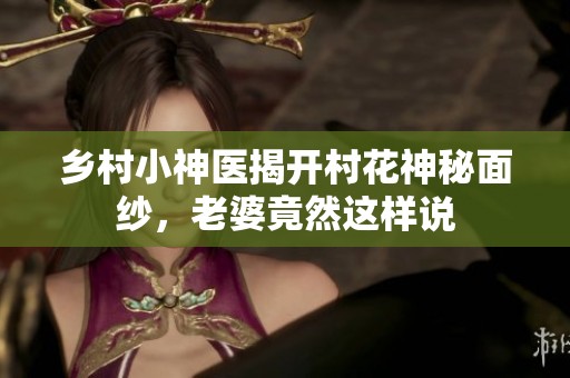 乡村小神医揭开村花神秘面纱，老婆竟然这样说