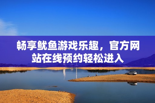 畅享鱿鱼游戏乐趣，官方网站在线预约轻松进入