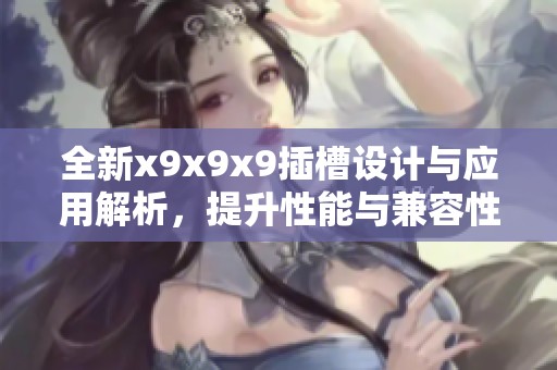 全新x9x9x9插槽设计与应用解析，提升性能与兼容性
