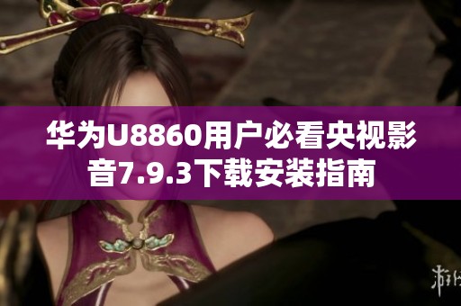 华为U8860用户必看央视影音7.9.3下载安装指南