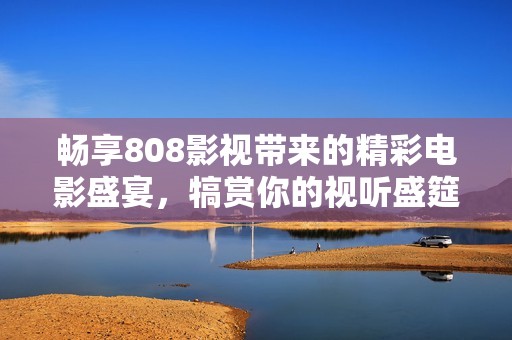 畅享808影视带来的精彩电影盛宴，犒赏你的视听盛筵