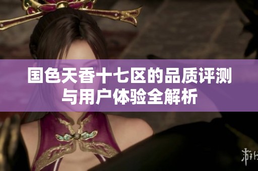 国色天香十七区的品质评测与用户体验全解析