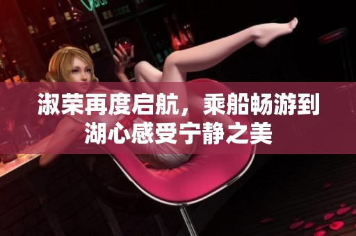 淑荣再度启航，乘船畅游到湖心感受宁静之美