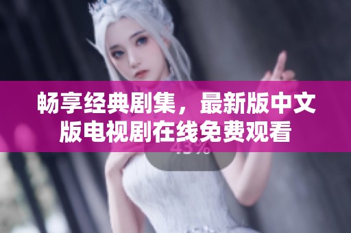 畅享经典剧集，最新版中文版电视剧在线免费观看