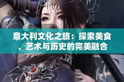 意大利文化之旅：探索美食、艺术与历史的完美融合
