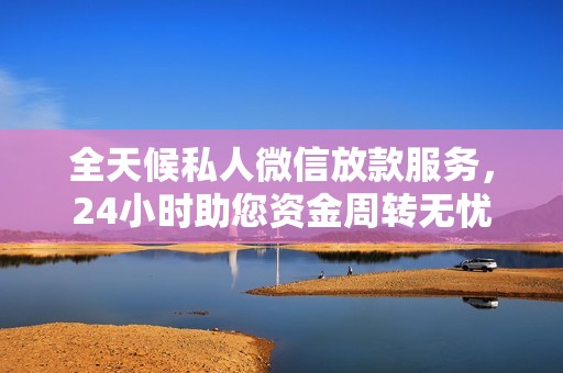 全天候私人微信放款服务，24小时助您资金周转无忧