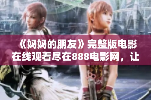 《妈妈的朋友》完整版电影在线观看尽在888电影网，让你畅享感人故事