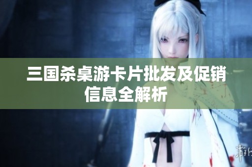三国杀桌游卡片批发及促销信息全解析
