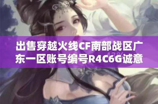 出售穿越火线CF南部战区广东一区账号编号R4C6G诚意转让