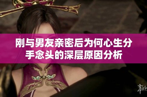刚与男友亲密后为何心生分手念头的深层原因分析
