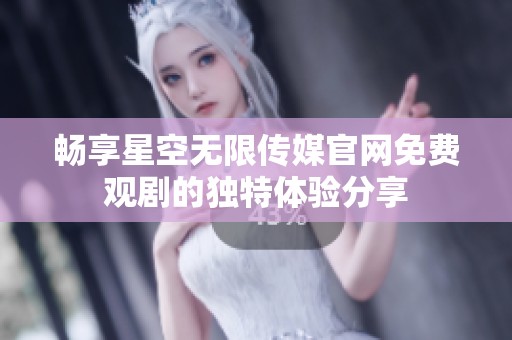 畅享星空无限传媒官网免费观剧的独特体验分享