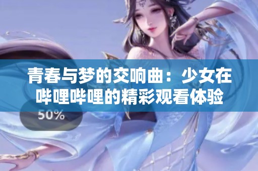 青春与梦的交响曲：少女在哔哩哔哩的精彩观看体验