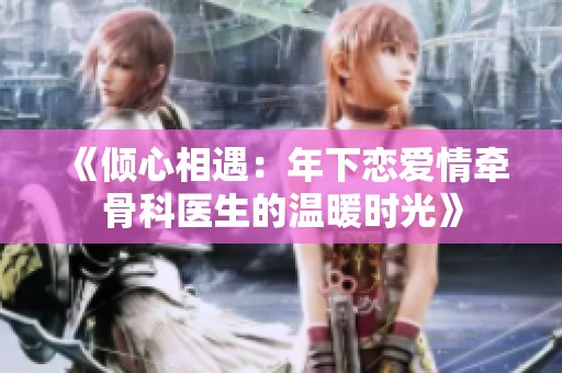 《倾心相遇：年下恋爱情牵骨科医生的温暖时光》