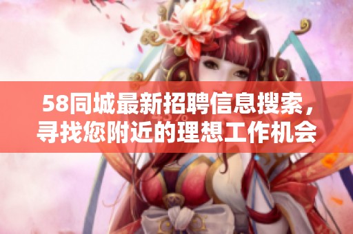 58同城最新招聘信息搜索，寻找您附近的理想工作机会