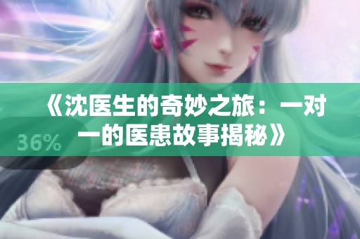 《沈医生的奇妙之旅：一对一的医患故事揭秘》