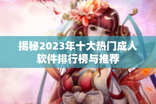 揭秘2023年十大热门成人软件排行榜与推荐