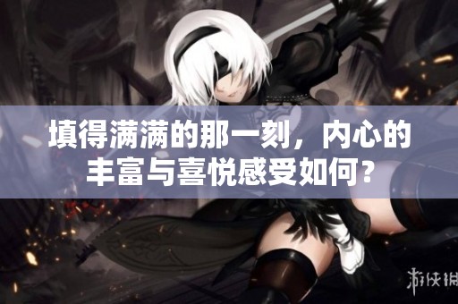 填得满满的那一刻，内心的丰富与喜悦感受如何？